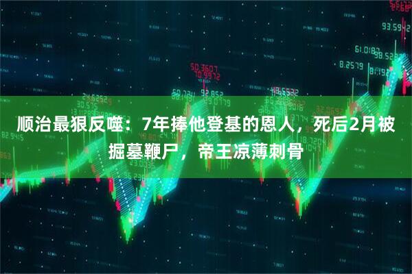 顺治最狠反噬：7年捧他登基的恩人，死后2月被掘墓鞭尸，帝王凉薄刺骨