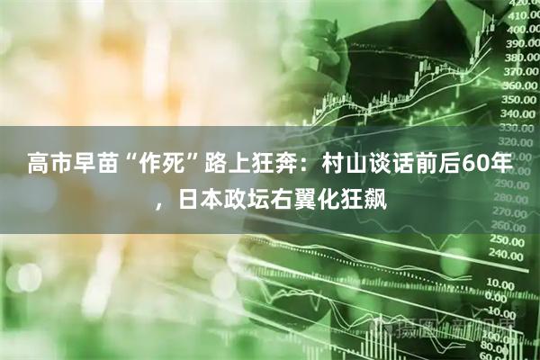 高市早苗“作死”路上狂奔：村山谈话前后60年，日本政坛右翼化狂飙