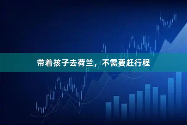 带着孩子去荷兰，不需要赶行程