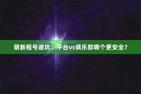 萌新租号避坑：平台vs俱乐部哪个更安全？