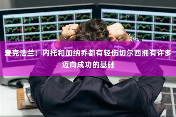 麦克法兰：内托和加纳乔都有轻伤切尔西拥有许多迈向成功的基础