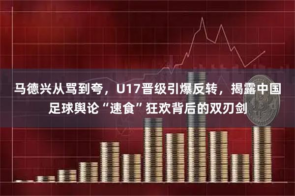 马德兴从骂到夸，U17晋级引爆反转，揭露中国足球舆论“速食”狂欢背后的双刃剑