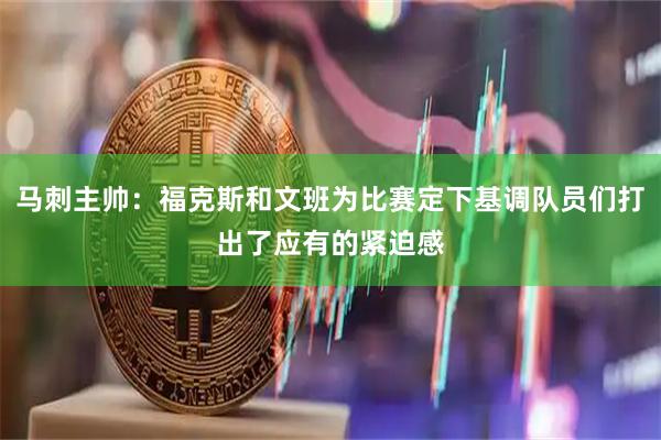 马刺主帅：福克斯和文班为比赛定下基调队员们打出了应有的紧迫感