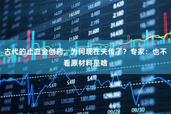 古代的止血金创药，为何现在失传了？专家：也不看原材料是啥