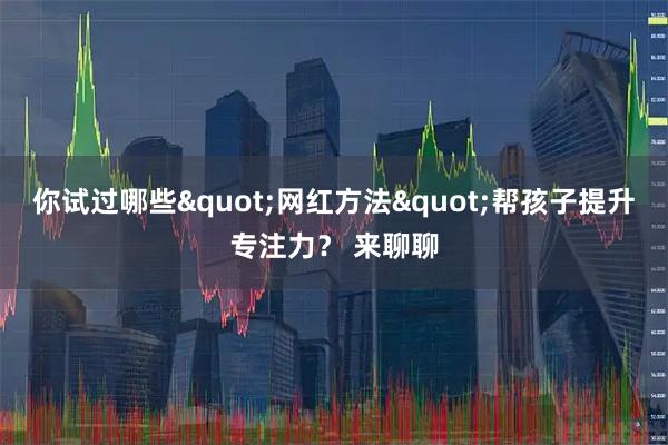 你试过哪些"网红方法"帮孩子提升专注力？ 来聊聊