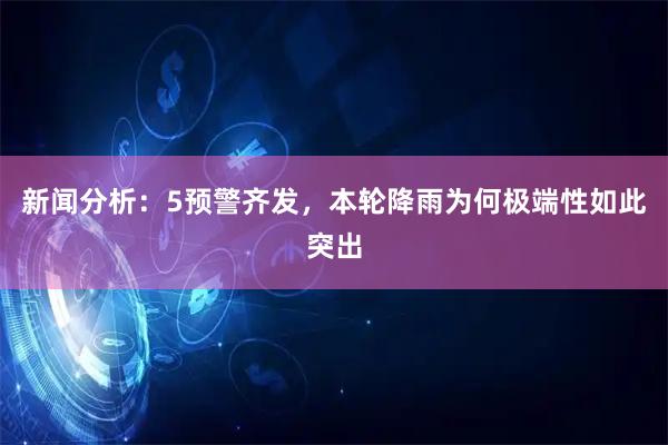 新闻分析：5预警齐发，本轮降雨为何极端性如此突出
