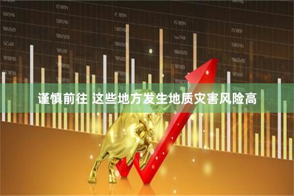 谨慎前往 这些地方发生地质灾害风险高