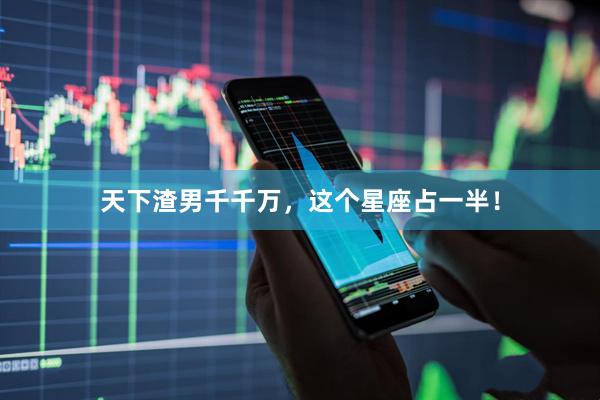 天下渣男千千万，这个星座占一半！