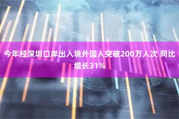 今年经深圳口岸出入境外国人突破200万人次 同比增长31%