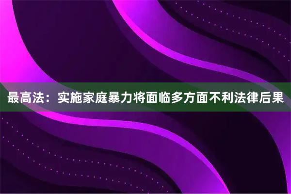 最高法：实施家庭暴力将面临多方面不利法律后果