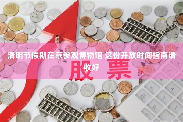 清明节假期在京参观博物馆 这份开放时间指南请收好