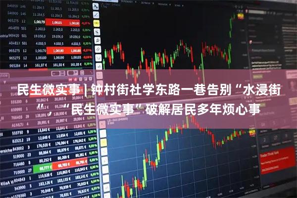 民生微实事 | 钟村街社学东路一巷告别“水浸街”，“民生微实事”破解居民多年烦心事