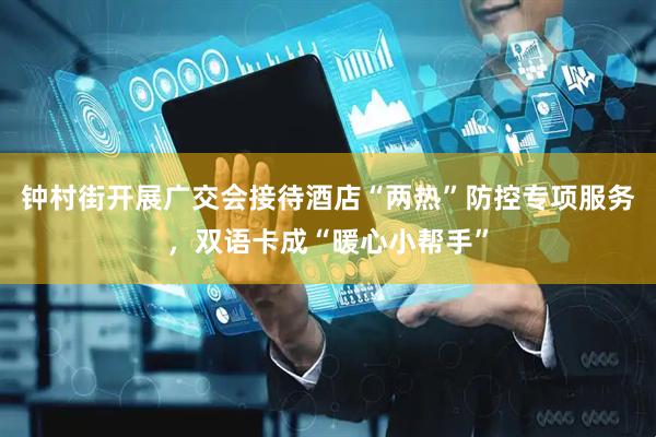 钟村街开展广交会接待酒店“两热”防控专项服务，双语卡成“暖心小帮手”