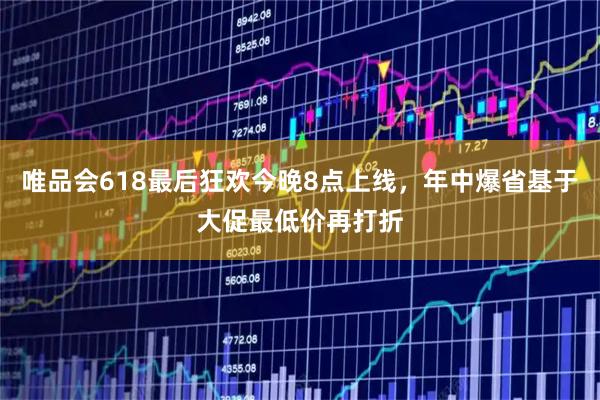 唯品会618最后狂欢今晚8点上线，年中爆省基于大促最低价再打折