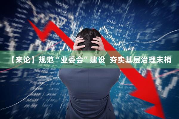 【来论】规范“业委会”建设  夯实基层治理末梢