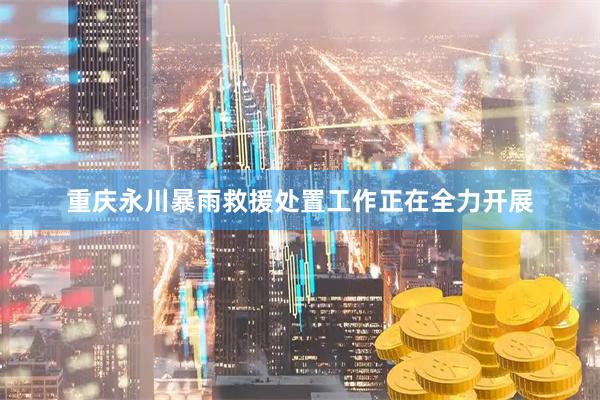 重庆永川暴雨救援处置工作正在全力开展